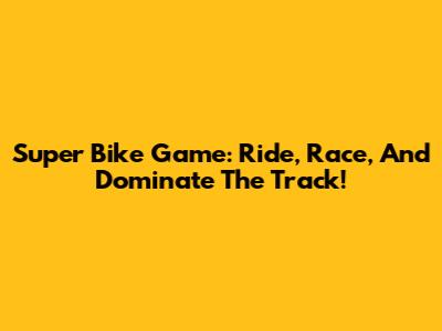 Super Bike Game: Ride, Race, And Dominate The Track!