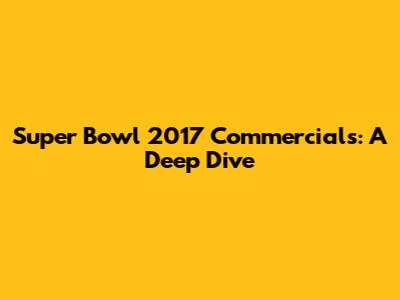 Super Bowl 2017 Commercials: A Deep Dive