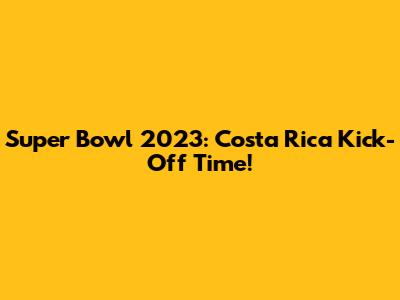 Super Bowl 2023: Costa Rica Kick-Off Time!