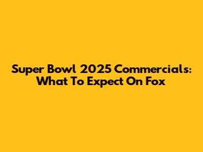 Super Bowl 2025 Commercials: What To Expect On Fox