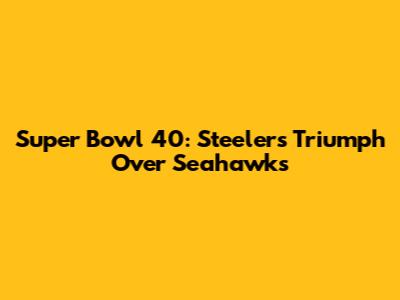 Super Bowl 40: Steelers Triumph Over Seahawks