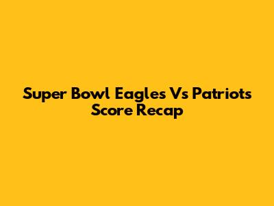 Super Bowl Eagles Vs Patriots Score Recap
