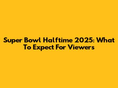 Super Bowl Halftime 2025: What To Expect For Viewers