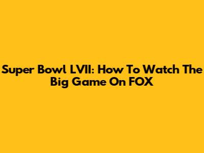 Super Bowl LVII: How To Watch The Big Game On FOX