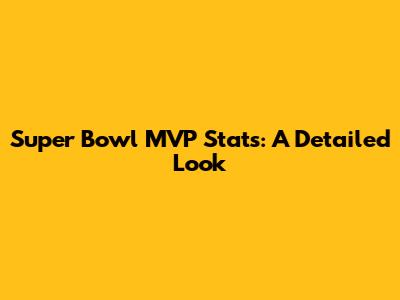 Super Bowl MVP Stats: A Detailed Look