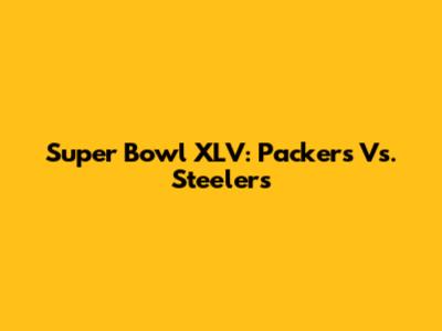 Super Bowl XLV: Packers Vs. Steelers