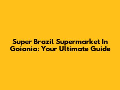 Super Brazil Supermarket In Goiania: Your Ultimate Guide