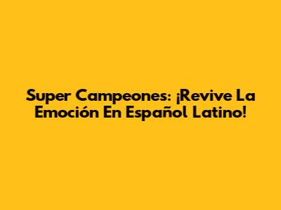 Super Campeones: ¡Revive La Emoción En Español Latino!