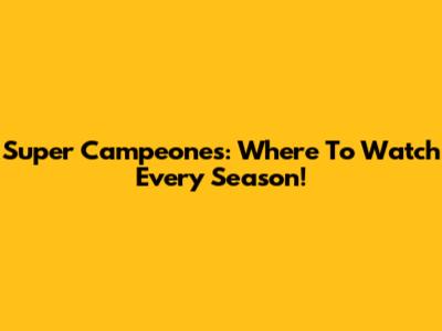 Super Campeones: Where To Watch Every Season!