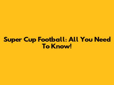Super Cup Football: All You Need To Know!
