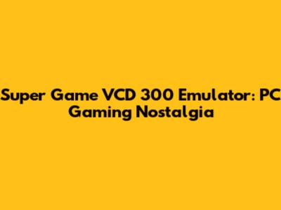 Super Game VCD 300 Emulator: PC Gaming Nostalgia