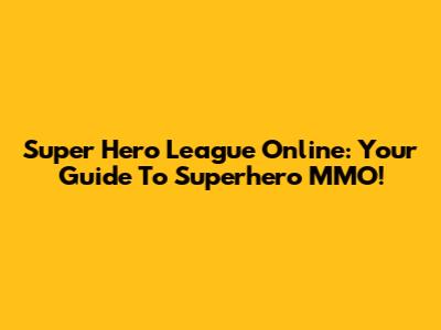 Super Hero League Online: Your Guide To Superhero MMO!