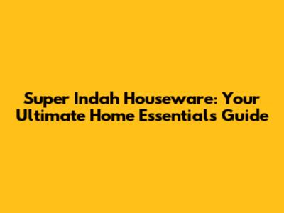 Super Indah Houseware: Your Ultimate Home Essentials Guide