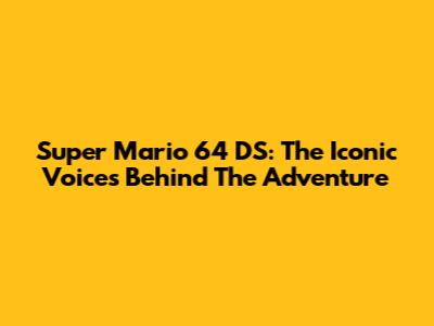 Super Mario 64 DS: The Iconic Voices Behind The Adventure