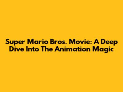 Super Mario Bros. Movie: A Deep Dive Into The Animation Magic