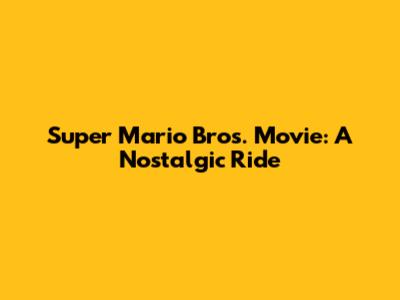 Super Mario Bros. Movie: A Nostalgic Ride