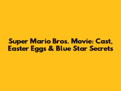 Super Mario Bros. Movie: Cast, Easter Eggs & Blue Star Secrets