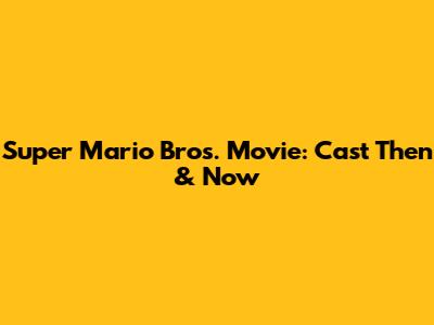 Super Mario Bros. Movie: Cast Then & Now