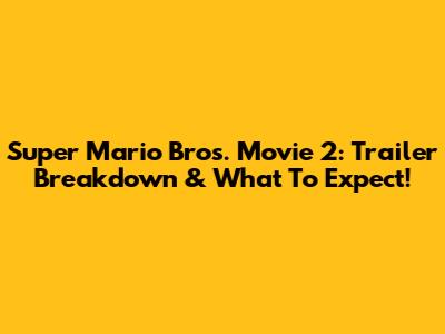 Super Mario Bros. Movie 2: Trailer Breakdown & What To Expect!