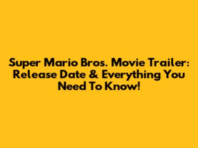 Super Mario Bros. Movie Trailer: Release Date & Everything You Need To Know!
