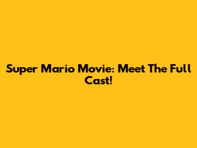 Super Mario Movie: Meet The Full Cast!