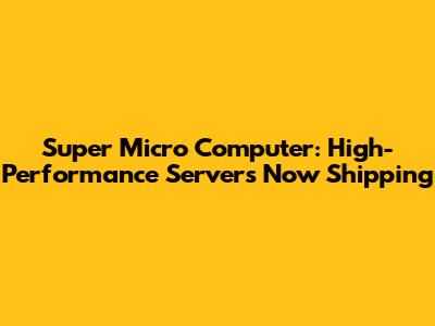 Super Micro Computer: High-Performance Servers Now Shipping