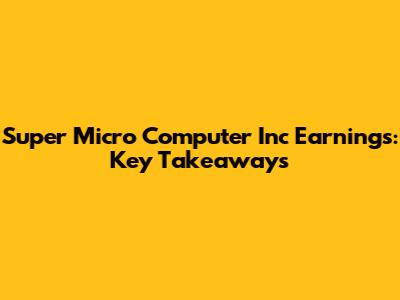 Super Micro Computer Inc Earnings: Key Takeaways