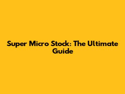 Super Micro Stock: The Ultimate Guide