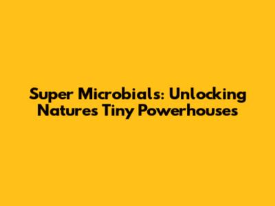 Super Microbials: Unlocking Nature's Tiny Powerhouses