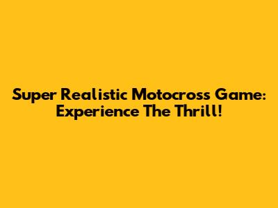 Super Realistic Motocross Game: Experience The Thrill!