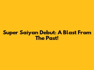 Super Saiyan Debut: A Blast From The Past!