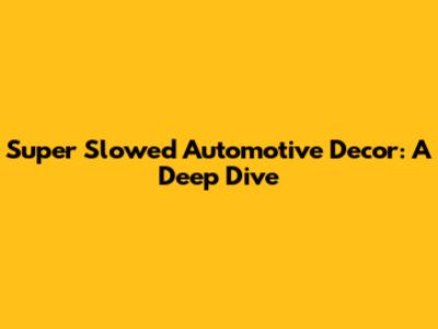 Super Slowed Automotive Decor: A Deep Dive