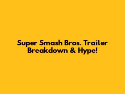 Super Smash Bros. Trailer Breakdown & Hype!