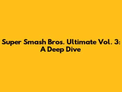 Super Smash Bros. Ultimate Vol. 3: A Deep Dive