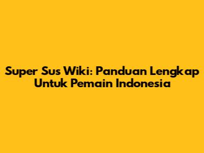 Super Sus Wiki: Panduan Lengkap Untuk Pemain Indonesia