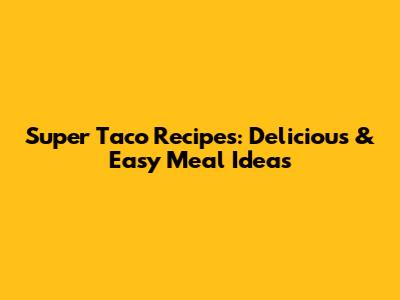 Super Taco Recipes: Delicious & Easy Meal Ideas
