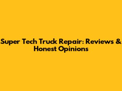 Super Tech Truck Repair: Reviews & Honest Opinions