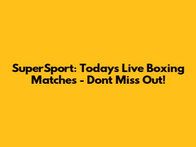 SuperSport: Today's Live Boxing Matches - Don't Miss Out!