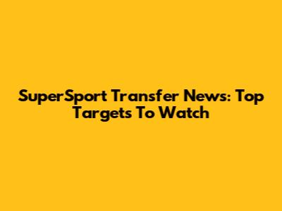 SuperSport Transfer News: Top Targets To Watch