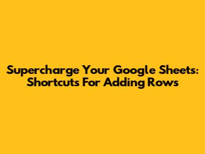 Supercharge Your Google Sheets: Shortcuts For Adding Rows