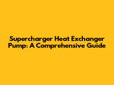 Supercharger Heat Exchanger Pump: A Comprehensive Guide
