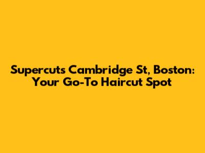 Supercuts Cambridge St, Boston: Your Go-To Haircut Spot