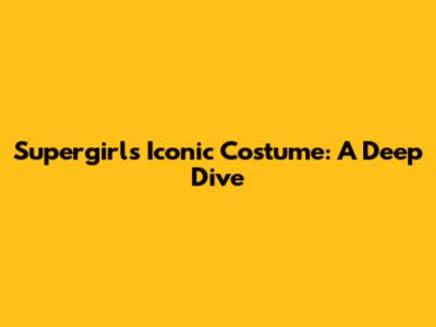 Supergirl's Iconic Costume: A Deep Dive
