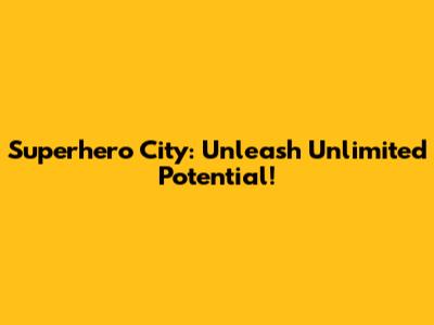 Superhero City: Unleash Unlimited Potential!