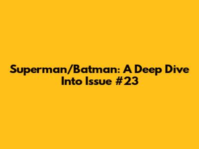 Superman/Batman: A Deep Dive Into Issue #23
