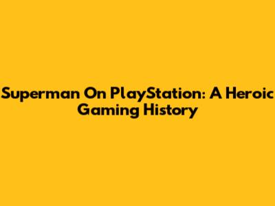 Superman On PlayStation: A Heroic Gaming History