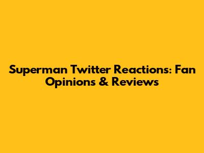 Superman Twitter Reactions: Fan Opinions & Reviews