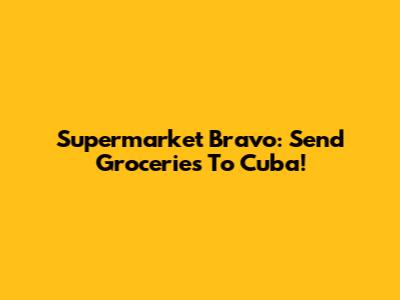 Supermarket Bravo: Send Groceries To Cuba!