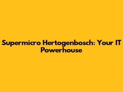 Supermicro Hertogenbosch: Your IT Powerhouse