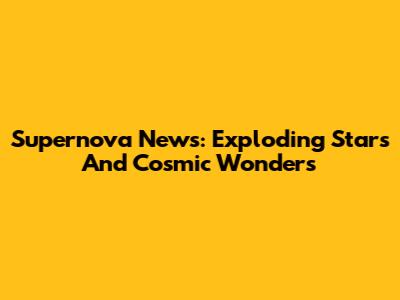 Supernova News: Exploding Stars And Cosmic Wonders